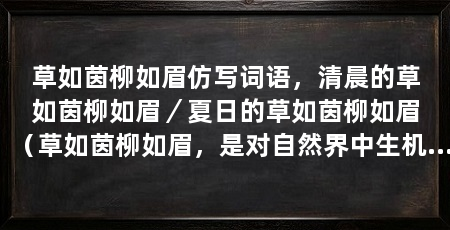 草如茵柳如眉仿写词语,清晨的草如茵柳如眉/夏日的草如茵柳如眉(草如茵柳如眉,是对自然界中生机勃勃的景象的生动描绘,绿意盎然