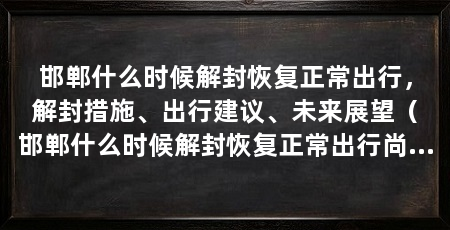 邯郸什么时候解封恢复正常出行，解封措施、出行建议、未来展望（邯郸什么时候解封恢复正常出行尚无确切时间表尚无确切