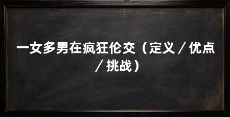 一女多男在疯狂伦交(定义/优点/挑战)