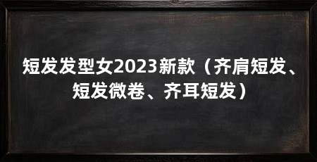 短发发型女2023新款(齐肩短发、短发微卷、齐耳短发)