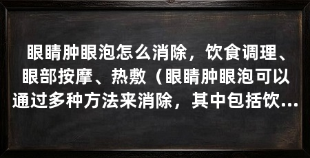 眼睛肿眼泡怎么消除,饮食调理、眼部按摩、热敷(眼睛肿眼泡可以通过多种方法来消除,其中包括饮食调理、眼部和热敷