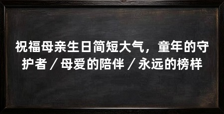 祝福母亲生日简短大气,童年的守护者/母爱的陪伴/永远的榜样