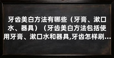 牙齿美白方法有哪些(牙膏、漱口水、器具)(牙齿美白方法包括使用牙膏、漱口水和器具,牙齿怎样刷白牙齿