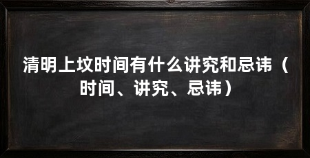 清明上坟时间有什么讲究和忌讳(时间、讲究、忌讳)