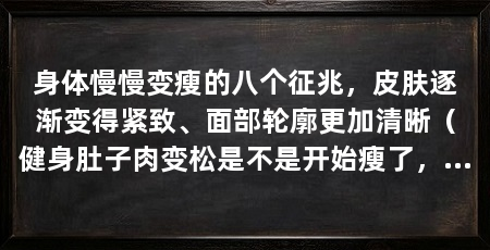 身体慢慢变瘦的八个征兆，皮肤逐渐变得紧致、面部轮廓更加清晰（健身肚子肉变松是不是开始瘦了，健身后肚子肉变松是不是开始瘦了