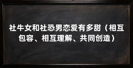 社牛女和社恐男恋爱有多甜（相互包容、相互理解、共同创造）