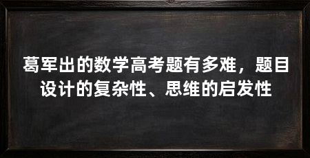 葛军出的数学高考题有多难,题目设计的复杂性、思维的启发性