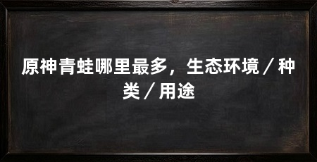 原神青蛙哪里最多,生态环境/种类/用途
