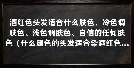 酒红色头发适合什么肤色,冷色调肤色、浅色调肤色、自信的任何肤色(什么颜色的头发适合染酒红色头发