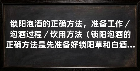 锁阳泡酒的正确方法，准备工作／泡酒过程／饮用方法（锁阳泡酒的正确方法是先准备好锁阳草和白酒泡酒的正确方法