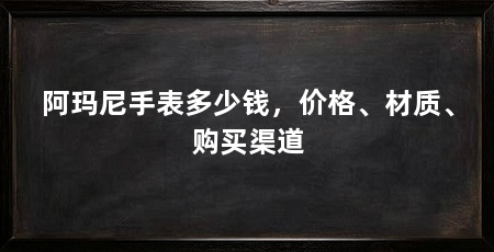 阿玛尼手表多少钱，价格、材质、购买渠道