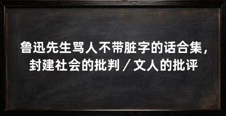 鲁迅先生骂人不带脏字的话合集,封建社会的批判/文人的批评