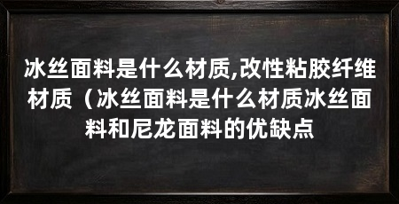 冰丝面料是什么材质,改性粘胶纤维材质(冰丝面料是什么材质冰丝面料和尼龙面料的优缺点