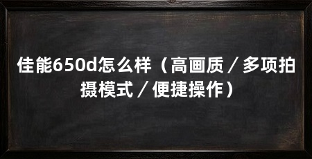 佳能650d怎么样（高画质／多项拍摄模式／便捷操作）