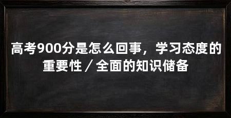 高考900分是怎么回事，学习态度的重要性／全面的知识储备