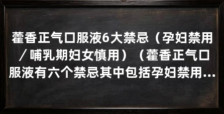 藿香正气口服液6大禁忌(孕妇禁用/哺乳期妇女慎用)(藿香正气口服液有六个禁忌其中包括孕妇禁用和哺乳期妇女慎用