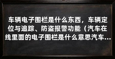 车辆电子围栏是什么东西,车辆定位与追踪、防盗报警功能(汽车在线里面的电子围栏是什么意思汽车在线里面的电子围栏是什么