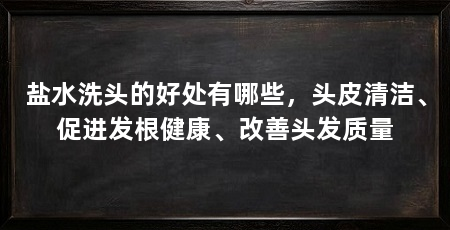 盐水洗头的好处有哪些,头皮清洁、促进发根健康、改善头发质量