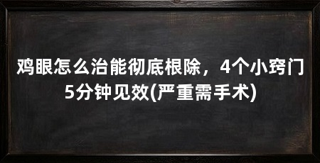 鸡眼怎么治能彻底根除，4个小窍门5分钟见效(严重需手术)