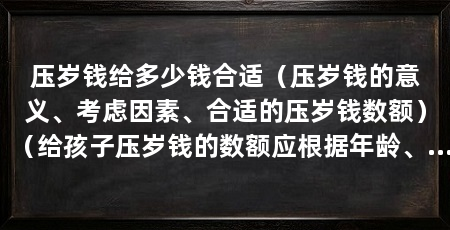 压岁钱给多少钱合适（压岁钱的意义、考虑因素、合适的压岁钱数额）（给孩子压岁钱的数额应根据年龄、家庭经济状况、地域和风俗等因素综合考虑