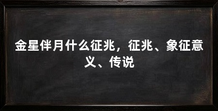 金星伴月什么征兆,征兆、象征意义、传说