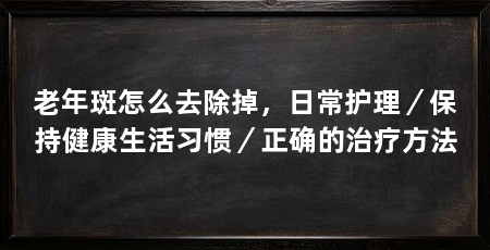 老年斑怎么去除掉，日常护理／保持健康生活习惯／正确的治疗方法