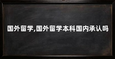 国外留学,国外留学本科国内承认吗