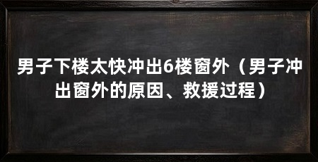 男子下楼太快冲出6楼窗外（男子冲出窗外的原因、救援过程）