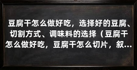 豆腐干怎么做好吃,选择好的豆腐、切割方式、调味料的选择(豆腐干怎么做好吃,豆腐干怎么切片,叙永麻辣豆腐干最正宗的做法