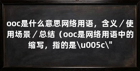 ooc是什么意思网络用语，含义／使用场景／总结（ooc是网络用语中的缩写，指的是\u005c\
