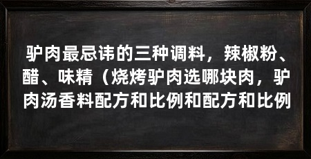 驴肉最忌讳的三种调料,辣椒粉、醋、味精(烧烤驴肉选哪块肉,驴肉汤香料配方和比例和配方和比例