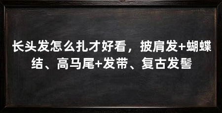 长头发怎么扎才好看，披肩发+蝴蝶结、高马尾+发带、复古发髻