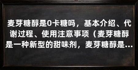 麦芽糖醇是0卡糖吗,基本介绍、代谢过程、使用注意事项(麦芽糖醇是一种新型的甜味剂,麦芽糖醇是糖还是代糖