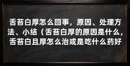 舌苔白厚怎么回事，原因、处理方法、小结（舌苔白厚的原因是什么，舌苔白且厚怎么治或是吃什么药好