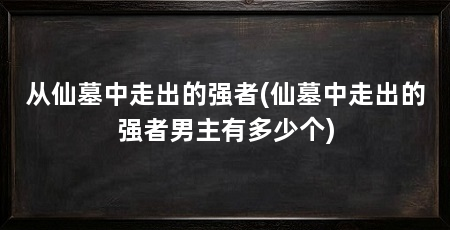 从仙墓中走出的强者(仙墓中走出的强者男主有多少个)