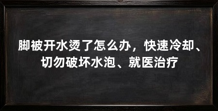脚被开水烫了怎么办,快速冷却、切勿破坏水泡、就医治疗