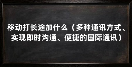移动打长途加什么（多种通讯方式、实现即时沟通、便捷的国际通讯）