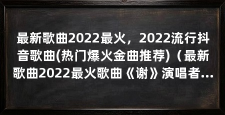 最新歌曲2022最火，2022流行抖音歌曲(热门爆火金曲推荐)（最新歌曲2022最火歌曲《谢》演唱者朱硕然朱杰)