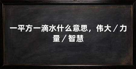 一平方一滴水什么意思,伟大/力量/智慧