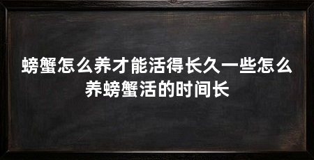 螃蟹怎么养才能活得长久一些怎么养螃蟹活的时间长