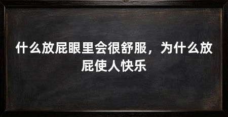 什么放屁眼里会很舒服，为什么放屁使人快乐
