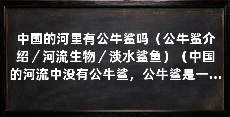 中国的河里有公牛鲨吗(公牛鲨介绍/河流生物/淡水鲨鱼)(中国的河流中没有公牛鲨,公牛鲨是一种淡水鲨鱼,而不是中国