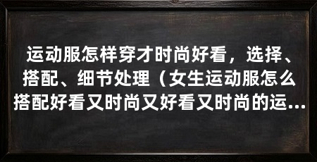 运动服怎样穿才时尚好看,选择、搭配、细节处理(女生运动服怎么搭配好看又时尚又好看又时尚的运动服