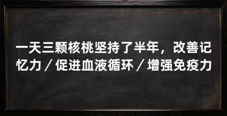 一天三颗核桃坚持了半年,改善记忆力/促进血液循环/增强免疫力