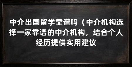 中介出国留学靠谱吗(中介机构选择一家靠谱的中介机构,结合个人经历提供实用建议