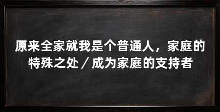 原来全家就我是个普通人,家庭的特殊之处/成为家庭的支持者
