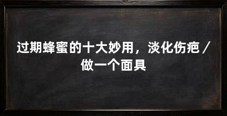 过期蜂蜜的十大妙用,淡化伤疤/做一个面具