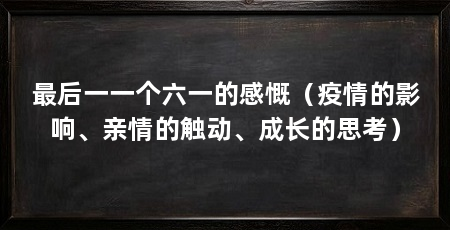 最后一一个六一的感慨(疫情的影响、亲情的触动、成长的思考)