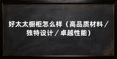 好太太橱柜怎么样(高品质材料/独特设计/卓越性能)