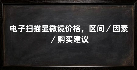 电子扫描显微镜价格，区间／因素／购买建议